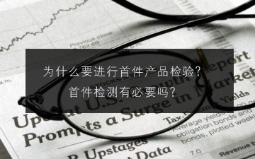 為什么要進(jìn)行首件產(chǎn)品檢驗(yàn)?首件檢測有必要嗎? 為什么要進(jìn)行首件產(chǎn)品檢驗(yàn)?首件檢測有必要嗎?